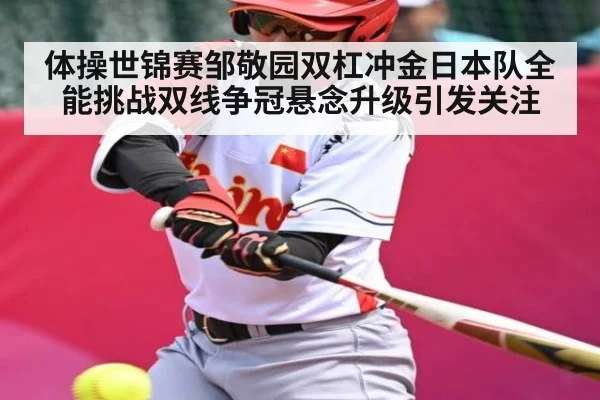 体操世锦赛邹敬园双杠冲金日本队全能挑战双线争冠悬念升级引发关注