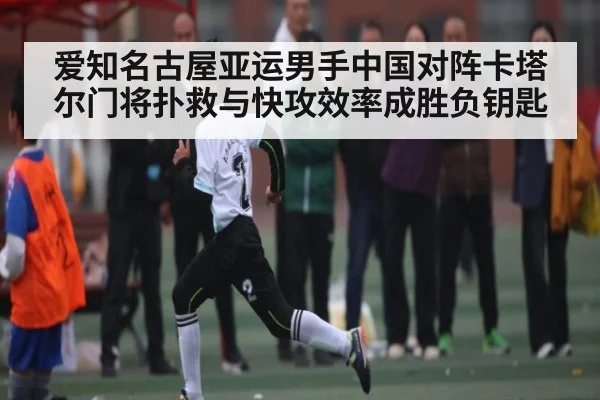 爱知名古屋亚运男手中国对阵卡塔尔门将扑救与快攻效率成胜负钥匙