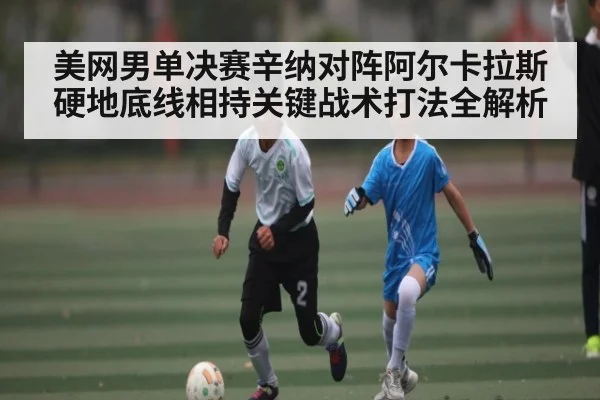 美网男单决赛辛纳对阵阿尔卡拉斯硬地底线相持关键战术打法全解析