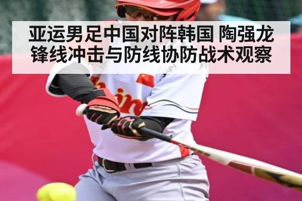 亚运男足中国对阵韩国 陶强龙锋线冲击与防线协防战术观察